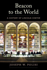 (PHOTO: Beacon to the World: A History of Lincoln Center by Joseph W. Polisi, President Emeritus, Chief China Officer, The Juilliard School.)